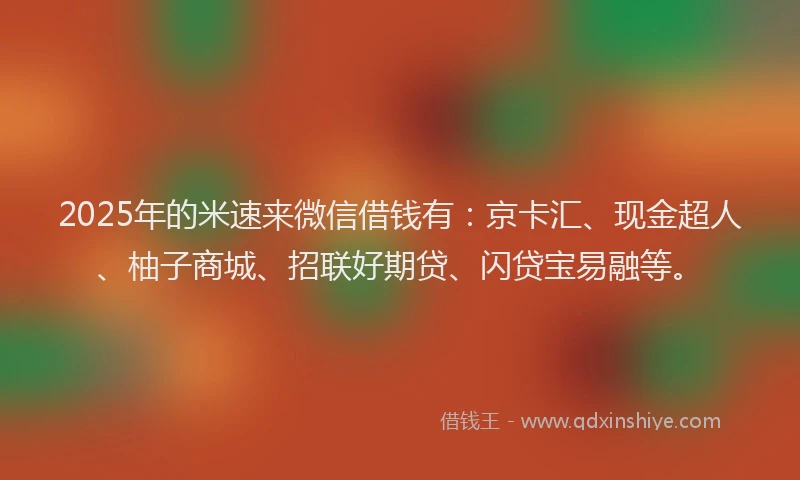 2025年的米速来微信借钱有：京卡汇、现金超人、柚子商城、招联好期贷、闪贷宝易融等。