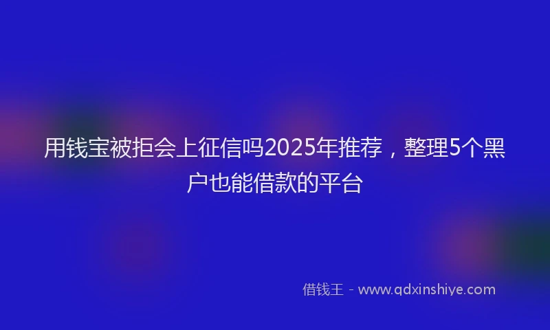 用钱宝被拒会上征信吗2025年推荐，整理5个黑户也能借款的平台