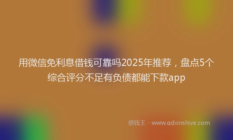 用微信免利息借钱可靠吗2025年推荐，盘点5个综合评分不足有负债都能下款app