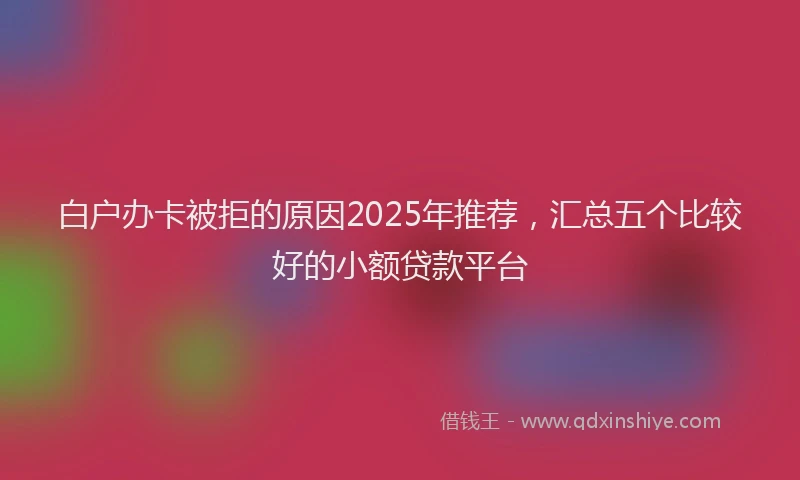 白户办卡被拒的原因2025年推荐，汇总五个比较好的小额贷款平台