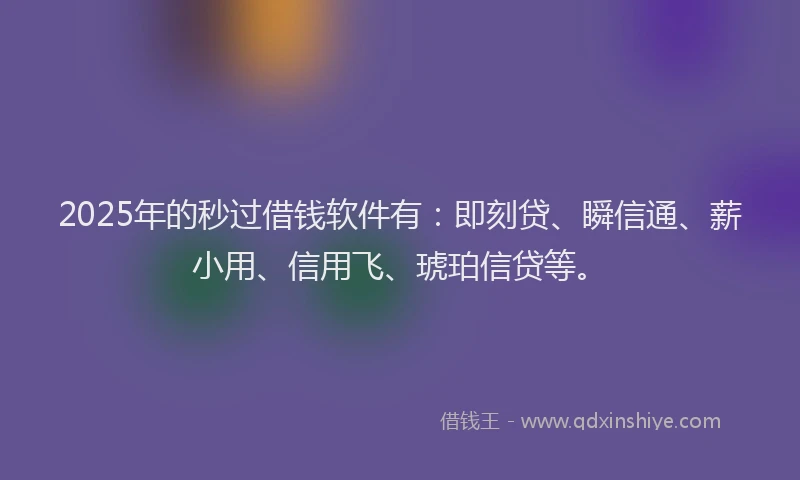 2025年的秒过借钱软件有：即刻贷、瞬信通、薪小用、信用飞、琥珀信贷等。