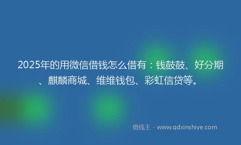 2025年的用微信借钱怎么借有：钱鼓鼓、好分期、麒麟商城、维维钱包、彩虹信贷等。