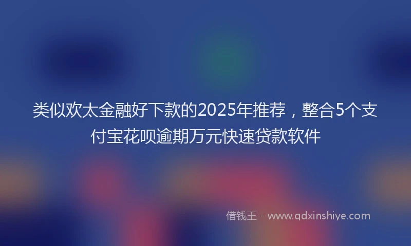 类似欢太金融好下款的2025年推荐，整合5个支付宝花呗逾期万元快速贷款软件