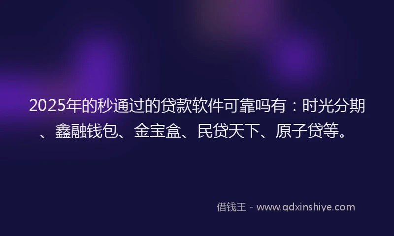 2025年的秒通过的贷款软件可靠吗有：时光分期、鑫融钱包、金宝盒、民贷天下、原子贷等。