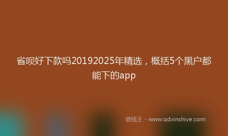 省呗好下款吗20192025年精选，概括5个黑户都能下的app
