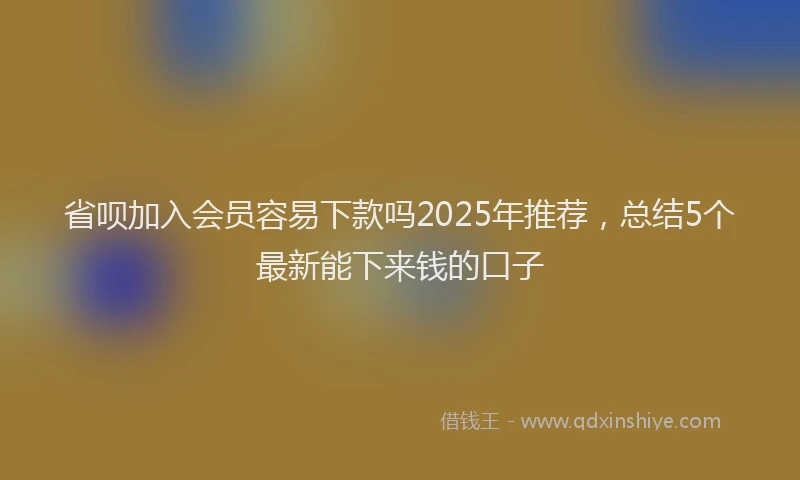 省呗加入会员容易下款吗2025年推荐，总结5个最新能下来钱的口子