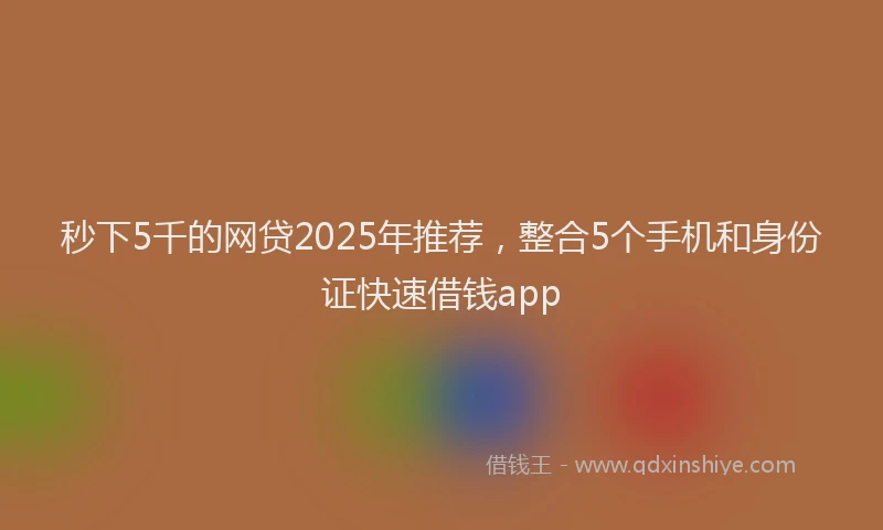 秒下5千的网贷2025年推荐，整合5个手机和身份证快速借钱app
