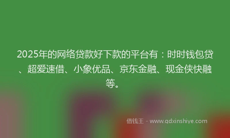 2025年的网络贷款好下款的平台有：时时钱包贷、超爱速借、小象优品、京东金融、现金侠快融等。