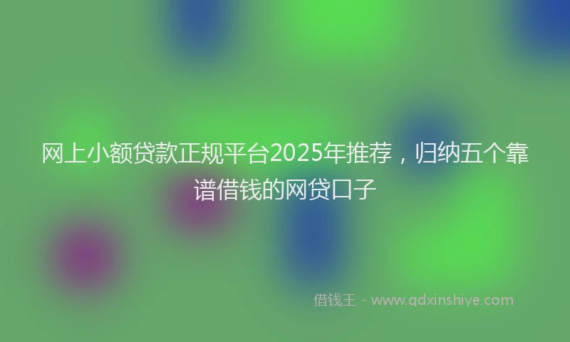网上小额贷款正规平台2025年推荐，归纳五个靠谱借钱的网贷口子