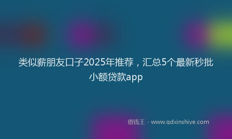 类似薪朋友口子2025年推荐，汇总5个最新秒批小额贷款app