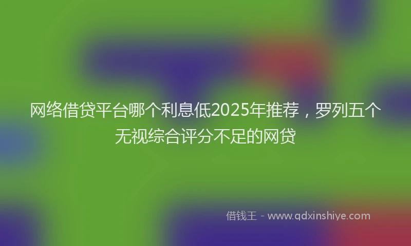 网络借贷平台哪个利息低2025年推荐，罗列五个无视综合评分不足的网贷