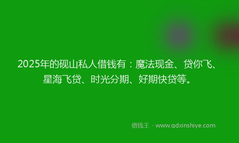 2025年的砚山私人借钱有：魔法现金、贷你飞、星海飞贷、时光分期、好期快贷等。