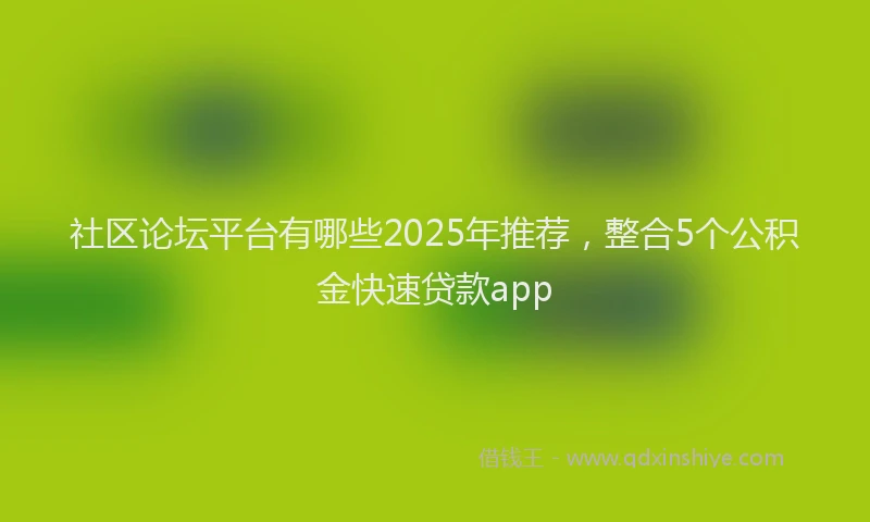 社区论坛平台有哪些2025年推荐，整合5个公积金快速贷款app