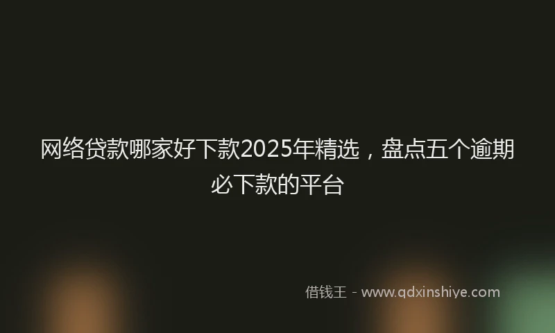 网络贷款哪家好下款2025年精选，盘点五个逾期必下款的平台