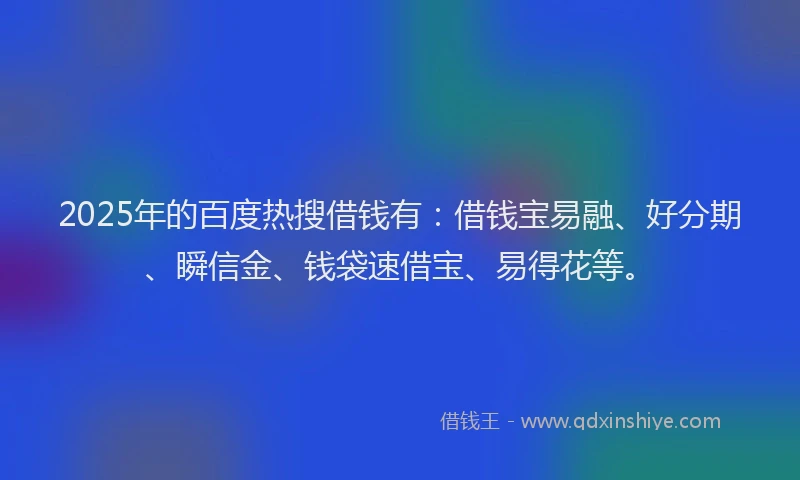 2025年的百度热搜借钱有：借钱宝易融、好分期、瞬信金、钱袋速借宝、易得花等。