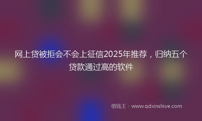 网上贷被拒会不会上征信2025年推荐，归纳五个贷款通过高的软件