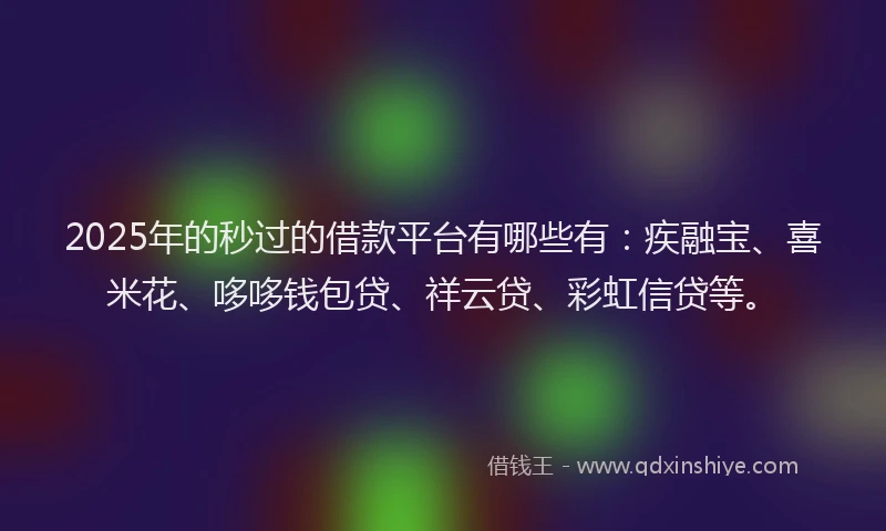 2025年的秒过的借款平台有哪些有：疾融宝、喜米花、哆哆钱包贷、祥云贷、彩虹信贷等。