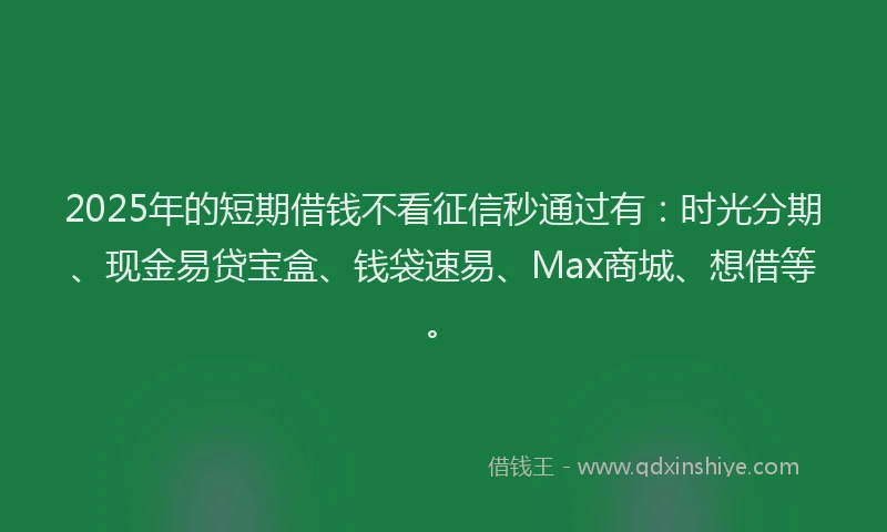2025年的短期借钱不看征信秒通过有：时光分期、现金易贷宝盒、钱袋速易、Max商城、想借等。
