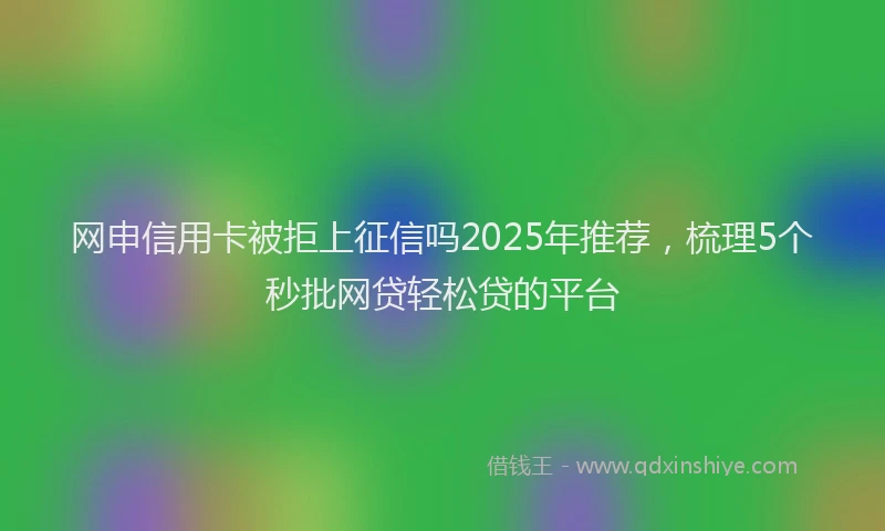 网申信用卡被拒上征信吗2025年推荐，梳理5个秒批网贷轻松贷的平台