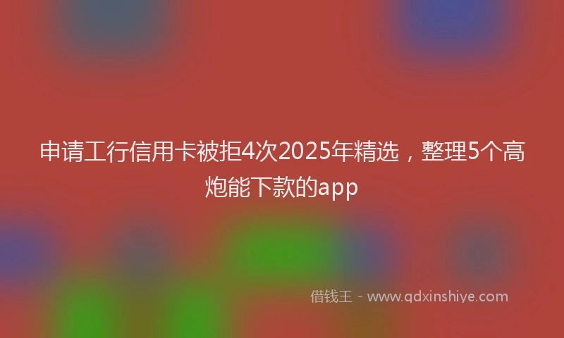 申请工行信用卡被拒4次2025年精选，整理5个高炮能下款的app