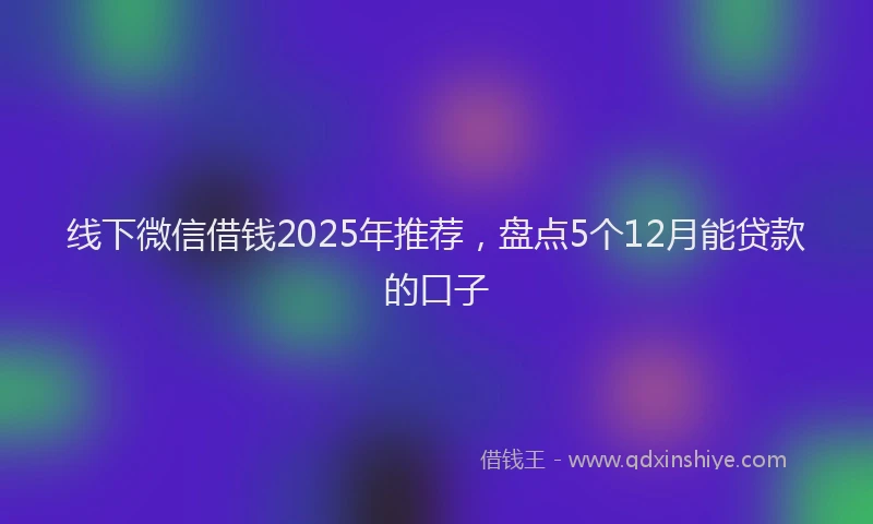 线下微信借钱2025年推荐，盘点5个12月能贷款的口子