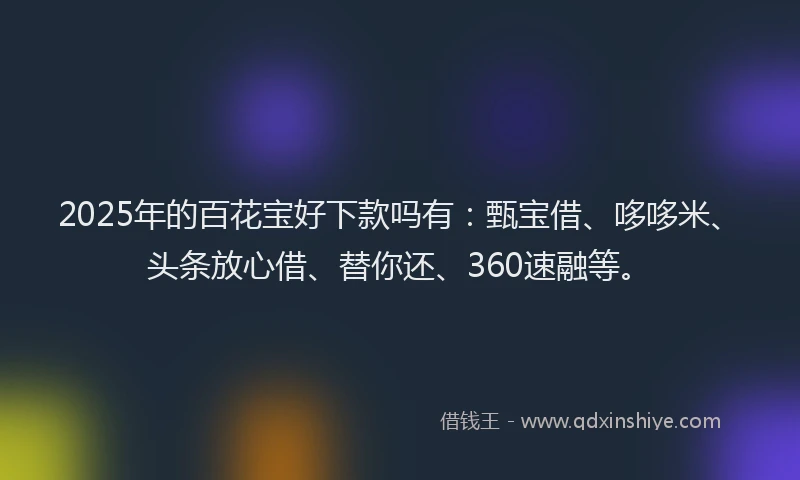2025年的百花宝好下款吗有：甄宝借、哆哆米、头条放心借、替你还、360速融等。