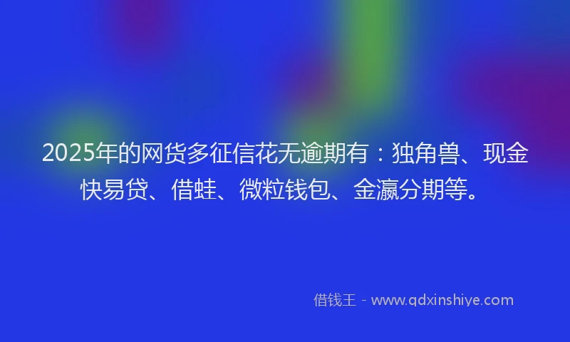 2025年的网货多征信花无逾期有：独角兽、现金快易贷、借蛙、微粒钱包、金瀛分期等。