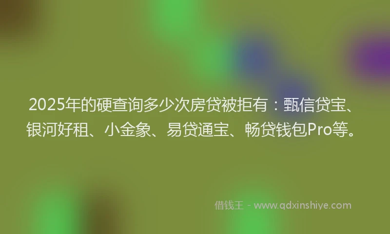 2025年的硬查询多少次房贷被拒有：甄信贷宝、银河好租、小金象、易贷通宝、畅贷钱包Pro等。