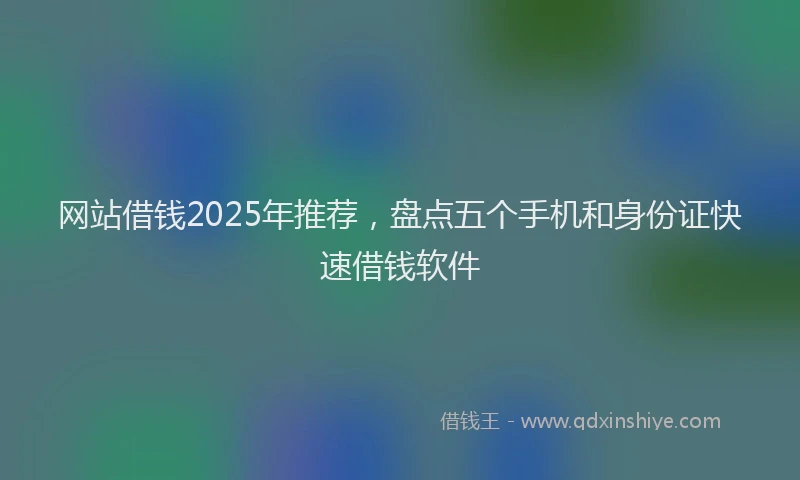 网站借钱2025年推荐，盘点五个手机和身份证快速借钱软件