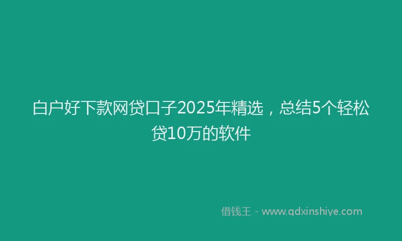 白户好下款网贷口子2025年精选，总结5个轻松贷10万的软件