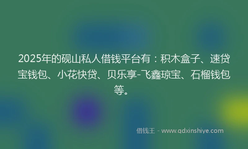2025年的砚山私人借钱平台有：积木盒子、速贷宝钱包、小花快贷、贝乐享-飞鑫琼宝、石榴钱包等。