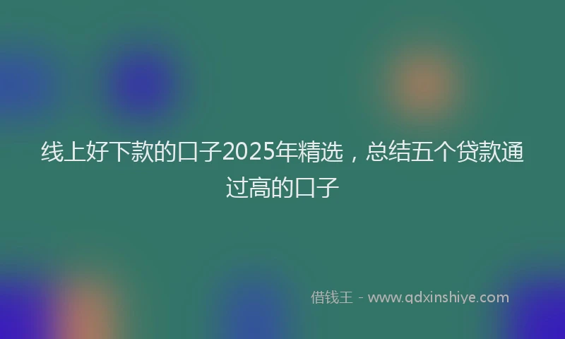 线上好下款的口子2025年精选，总结五个贷款通过高的口子