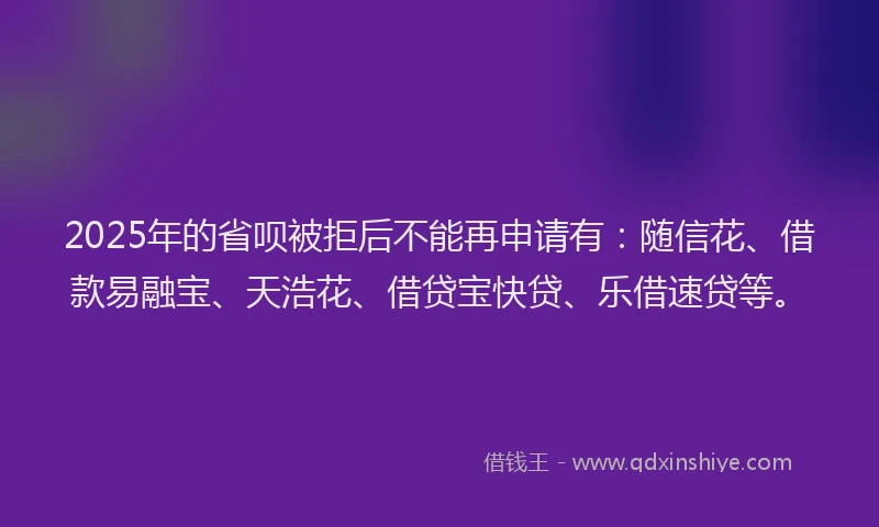 2025年的省呗被拒后不能再申请有：随信花、借款易融宝、天浩花、借贷宝快贷、乐借速贷等。