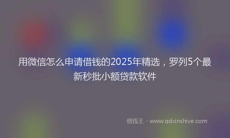 用微信怎么申请借钱的2025年精选，罗列5个最新秒批小额贷款软件