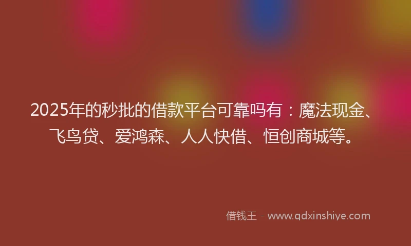 2025年的秒批的借款平台可靠吗有：魔法现金、飞鸟贷、爱鸿森、人人快借、恒创商城等。