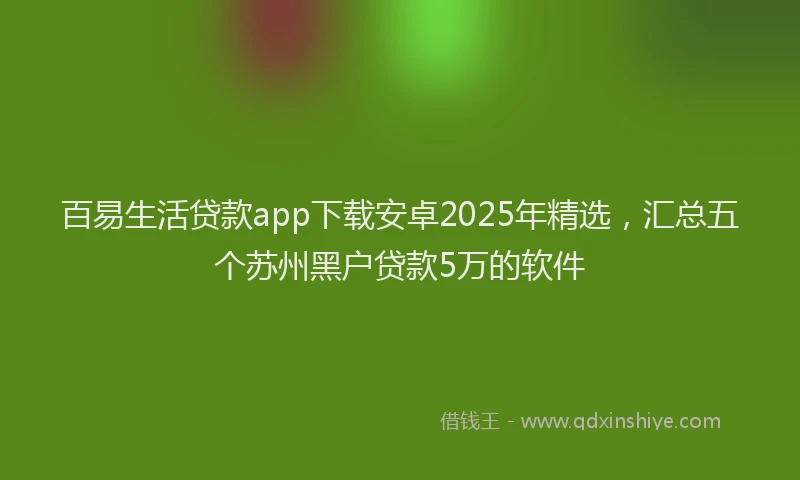 百易生活贷款app下载安卓2025年精选，汇总五个苏州黑户贷款5万的软件