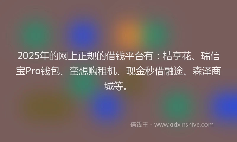 2025年的网上正规的借钱平台有：桔享花、瑞信宝Pro钱包、蛮想购租机、现金秒借融途、森泽商城等。