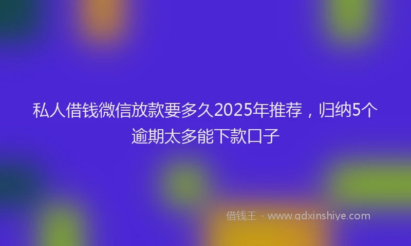 私人借钱微信放款要多久2025年推荐，归纳5个逾期太多能下款口子