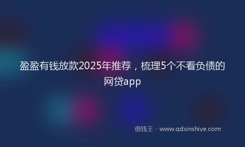 盈盈有钱放款2025年推荐，梳理5个不看负债的网贷app