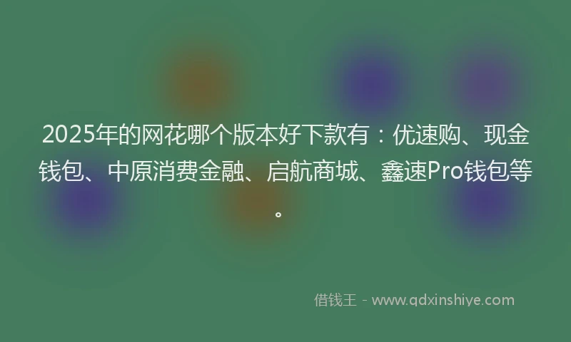 2025年的网花哪个版本好下款有：优速购、现金钱包、中原消费金融、启航商城、鑫速Pro钱包等。
