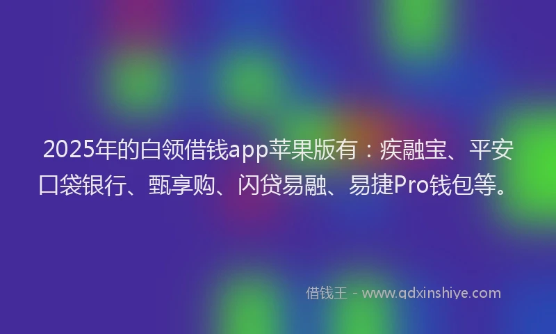 2025年的白领借钱app苹果版有：疾融宝、平安口袋银行、甄享购、闪贷易融、易捷Pro钱包等。