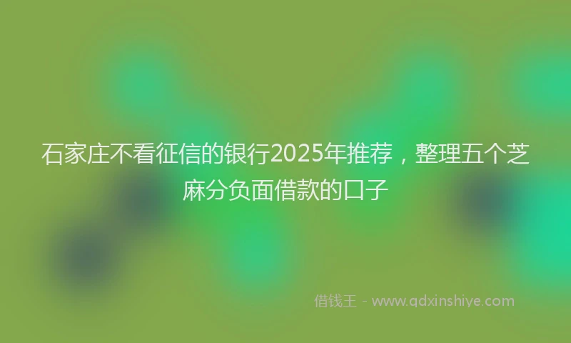 石家庄不看征信的银行2025年推荐，整理五个芝麻分负面借款的口子