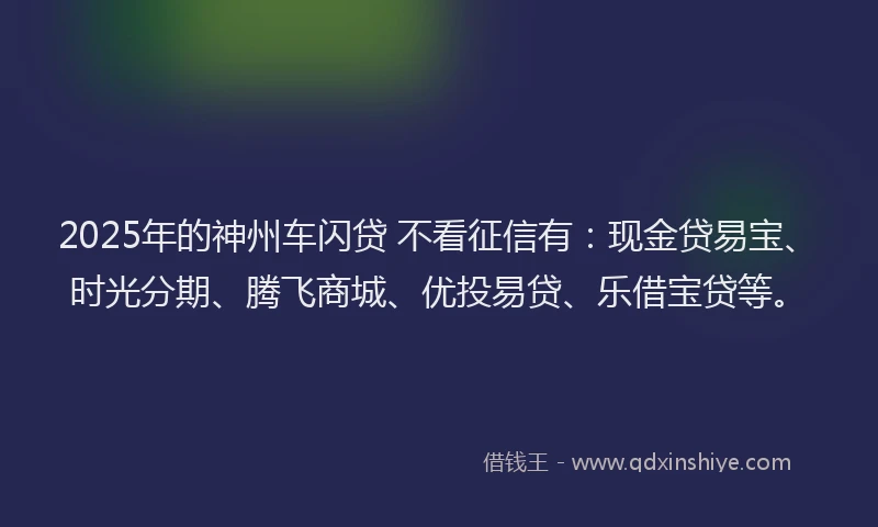 2025年的神州车闪贷 不看征信有：现金贷易宝、时光分期、腾飞商城、优投易贷、乐借宝贷等。