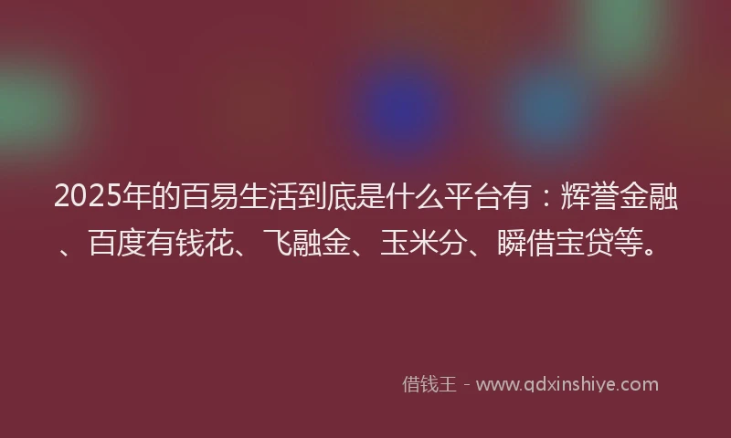 2025年的百易生活到底是什么平台有：辉誉金融、百度有钱花、飞融金、玉米分、瞬借宝贷等。