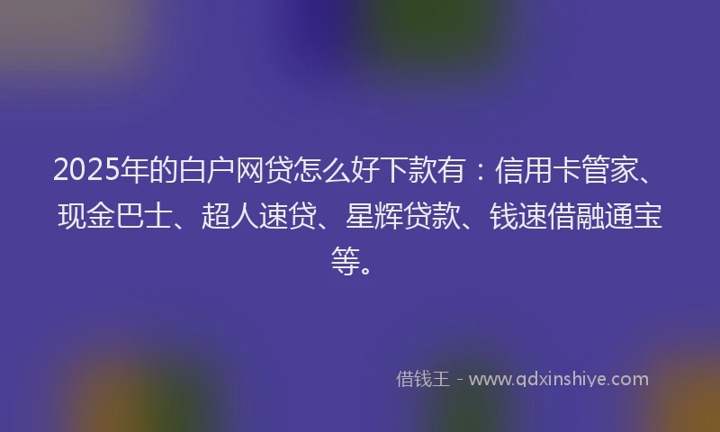 2025年的白户网贷怎么好下款有：信用卡管家、现金巴士、超人速贷、星辉贷款、钱速借融通宝等。
