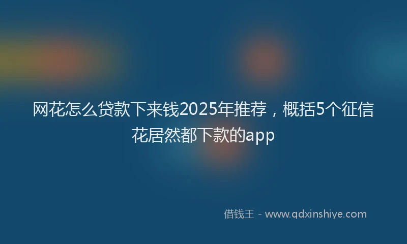 网花怎么贷款下来钱2025年推荐，概括5个征信花居然都下款的app