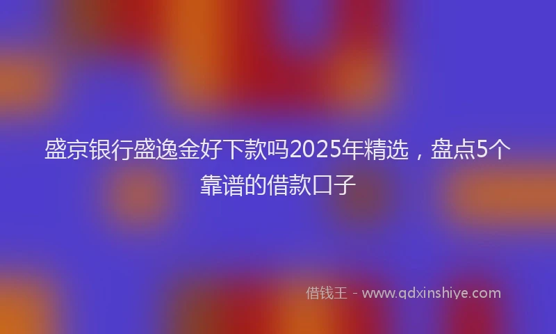 盛京银行盛逸金好下款吗2025年精选，盘点5个靠谱的借款口子