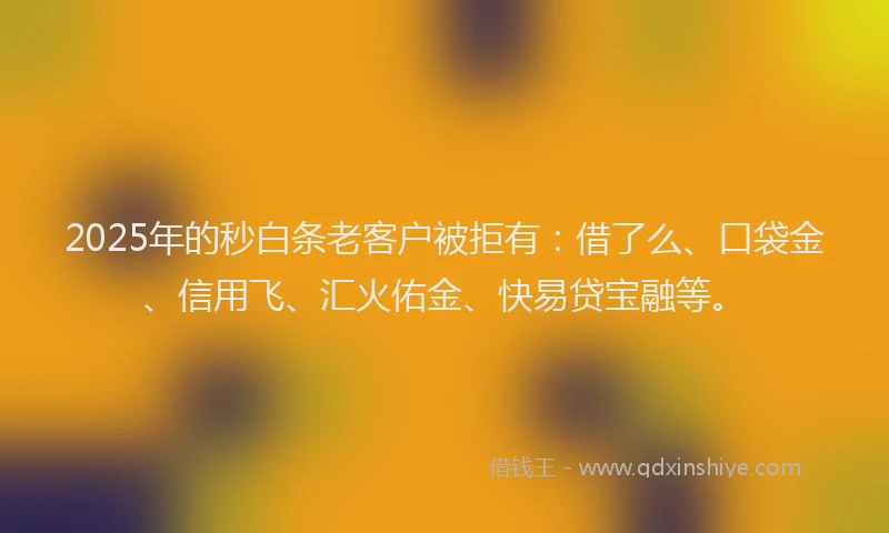 2025年的秒白条老客户被拒有：借了么、口袋金、信用飞、汇火佑金、快易贷宝融等。