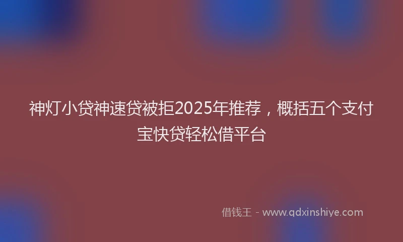 神灯小贷神速贷被拒2025年推荐，概括五个支付宝快贷轻松借平台