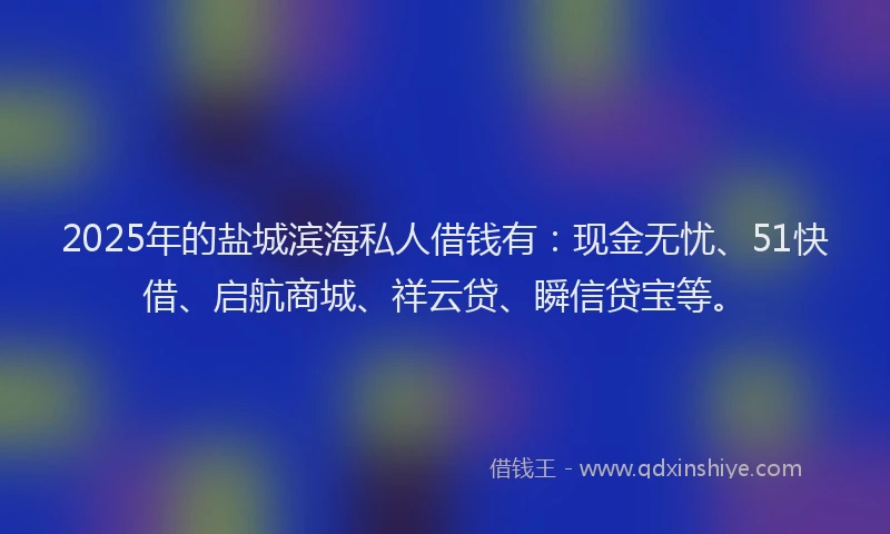 2025年的盐城滨海私人借钱有：现金无忧、51快借、启航商城、祥云贷、瞬信贷宝等。